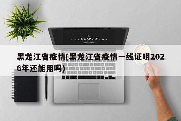 黑龙江省疫情(黑龙江省疫情一线证明2026年还能用吗)