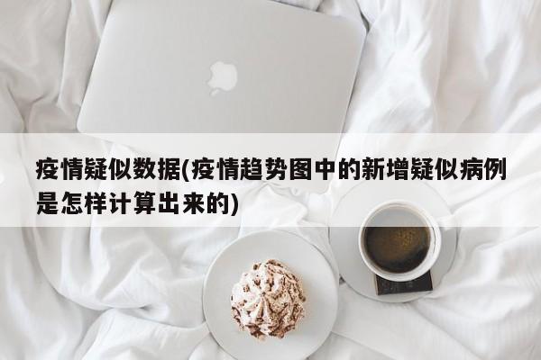 疫情疑似数据(疫情趋势图中的新增疑似病例是怎样计算出来的)