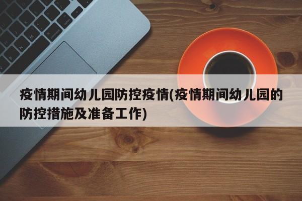 疫情期间幼儿园防控疫情(疫情期间幼儿园的防控措施及准备工作)