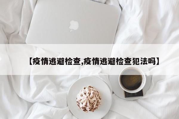 【疫情逃避检查,疫情逃避检查犯法吗】