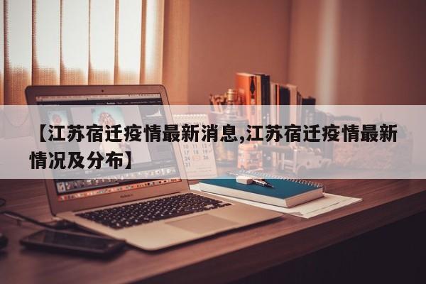 【江苏宿迁疫情最新消息,江苏宿迁疫情最新情况及分布】