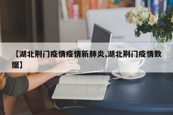 【湖北荆门疫情疫情新肺炎,湖北荆门疫情数据】