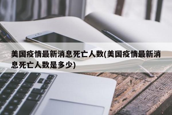 美国疫情最新消息死亡人数(美国疫情最新消息死亡人数是多少)