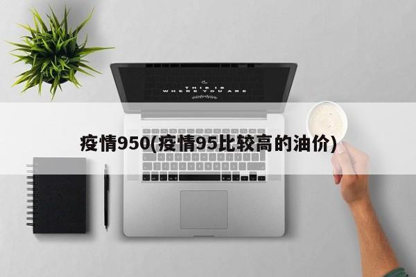 疫情950(疫情95比较高的油价)