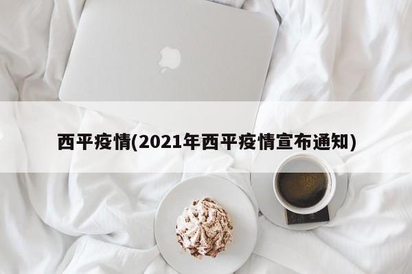 西平疫情(2021年西平疫情宣布通知)
