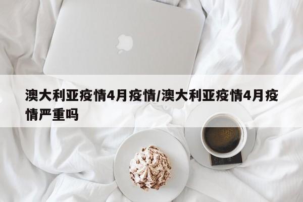 澳大利亚疫情4月疫情/澳大利亚疫情4月疫情严重吗