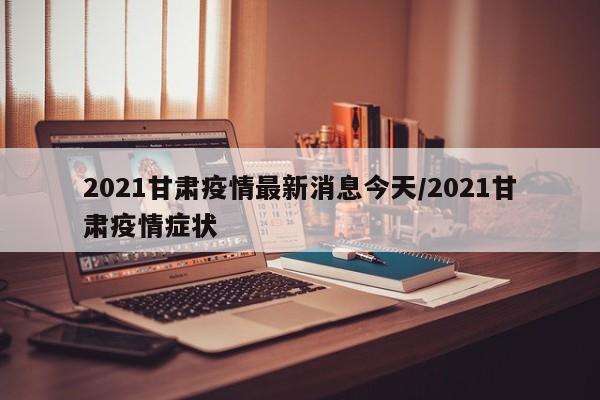 2021甘肃疫情最新消息今天/2021甘肃疫情症状