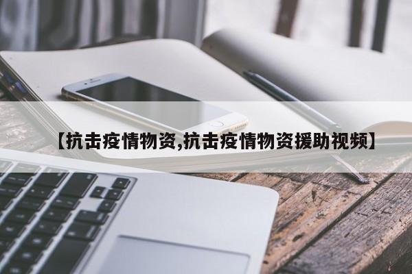 【抗击疫情物资,抗击疫情物资援助视频】