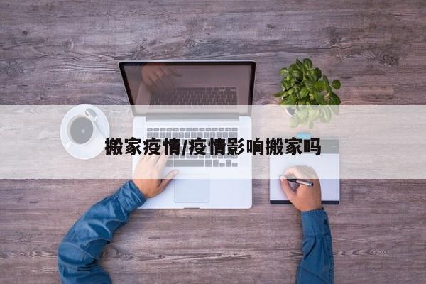搬家疫情/疫情影响搬家吗