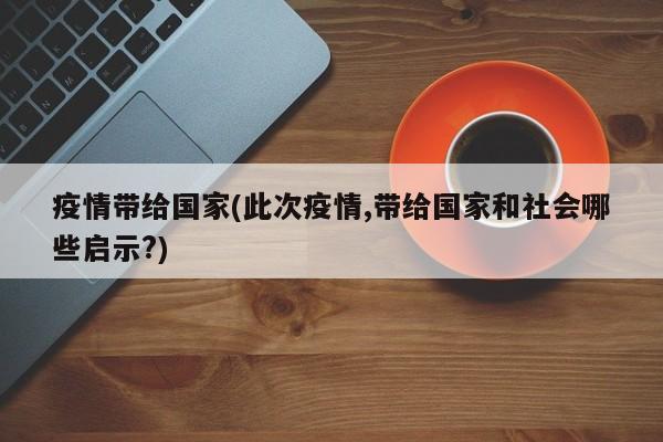 疫情带给国家(此次疫情,带给国家和社会哪些启示?)