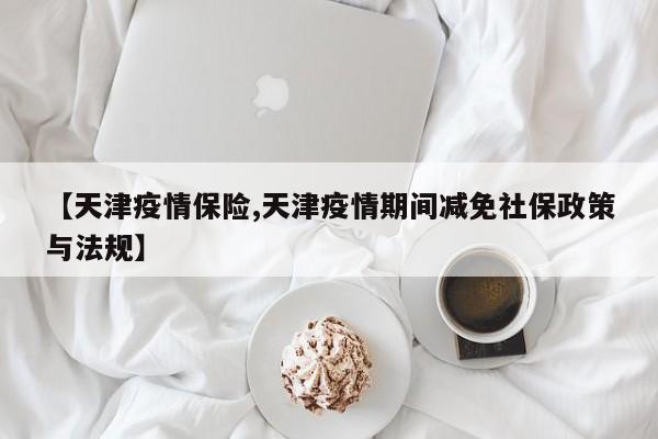 【天津疫情保险,天津疫情期间减免社保政策与法规】