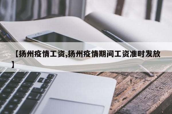 【扬州疫情工资,扬州疫情期间工资准时发放】