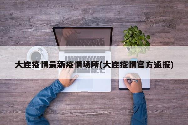 大连疫情最新疫情场所(大连疫情官方通报)