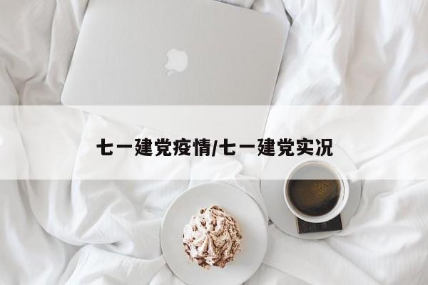 七一建党疫情/七一建党实况