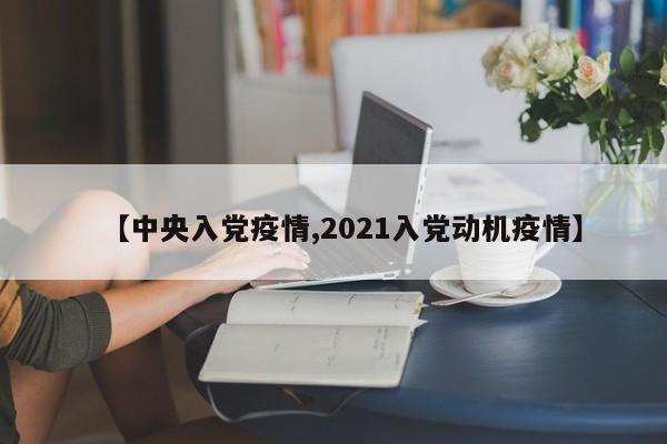 【中央入党疫情,2021入党动机疫情】