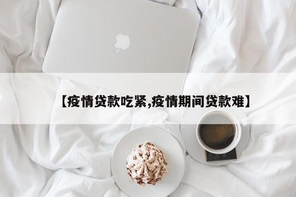 【疫情贷款吃紧,疫情期间贷款难】